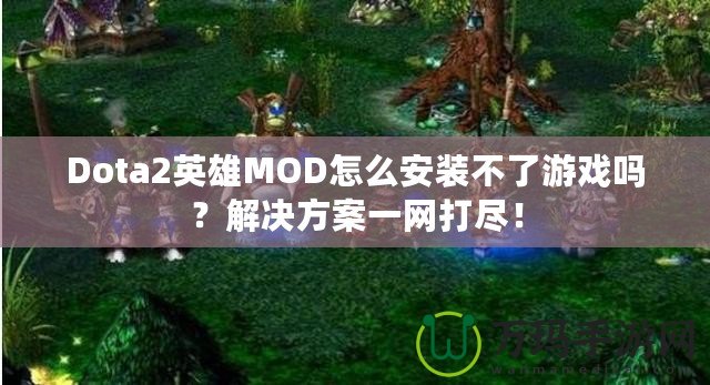 Dota2英雄MOD怎么安裝不了游戲嗎？解決方案一網(wǎng)打盡！