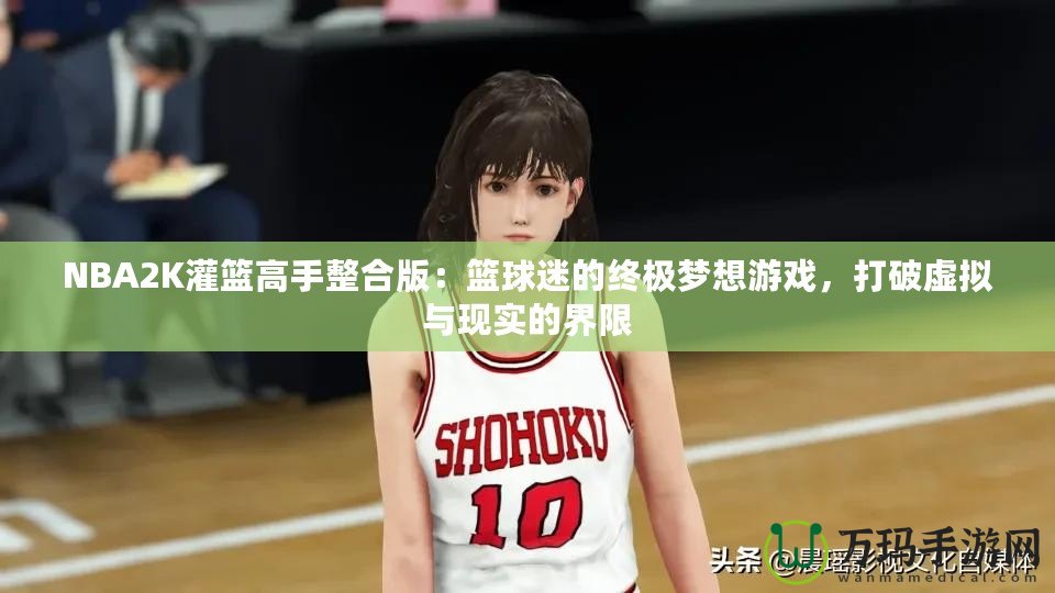 NBA2K灌籃高手整合版：籃球迷的終極夢想游戲，打破虛擬與現(xiàn)實的界限