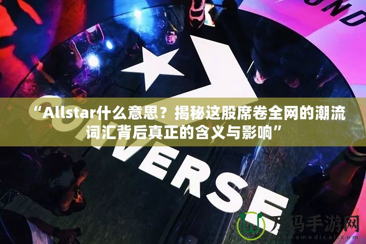 “Allstar什么意思？揭秘這股席卷全網(wǎng)的潮流詞匯背后真正的含義與影響”