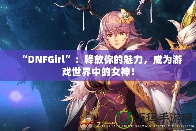 “DNFGirl”：釋放你的魅力，成為游戲世界中的女神！