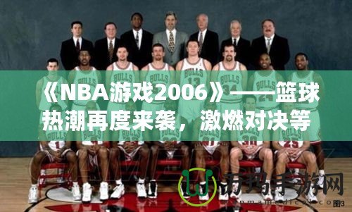 《NBA游戲2006》——籃球熱潮再度來襲，激燃對決等你來戰(zhàn)！