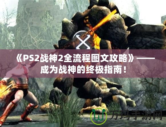 《PS2戰(zhàn)神2全流程圖文攻略》——成為戰(zhàn)神的終極指南！