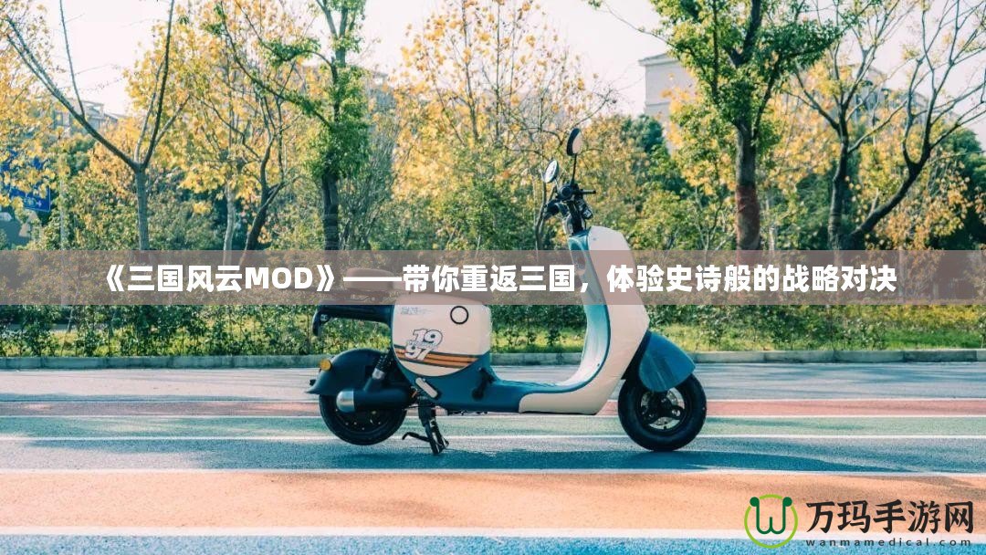 《三國風云MOD》——帶你重返三國，體驗史詩般的戰(zhàn)略對決