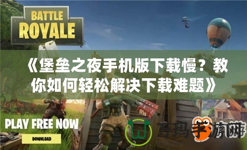 《堡壘之夜手機版下載慢？教你如何輕松解決下載難題》