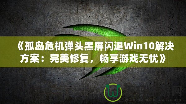 《孤島危機(jī)彈頭黑屏閃退Win10解決方案：完美修復(fù)，暢享游戲無憂》