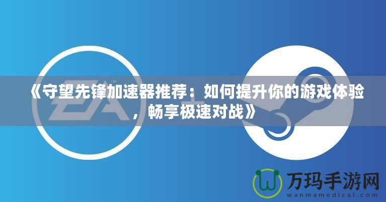 《守望先鋒加速器推薦：如何提升你的游戲體驗(yàn)，暢享極速對(duì)戰(zhàn)》