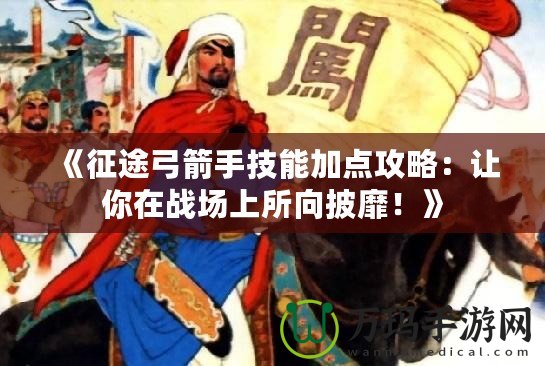 《征途弓箭手技能加點(diǎn)攻略：讓你在戰(zhàn)場(chǎng)上所向披靡！》