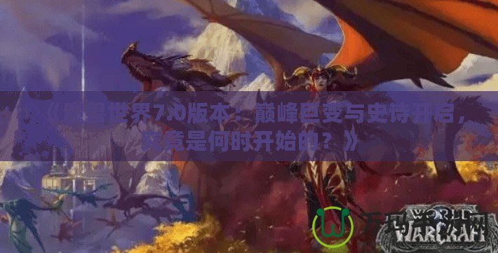 《魔獸世界7.0版本：巔峰巨變與史詩開啟，究竟是何時(shí)開始的？》