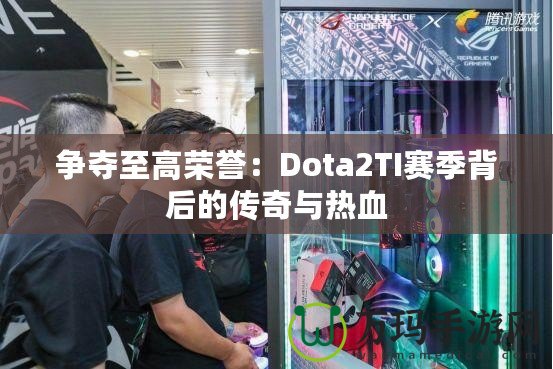 爭奪至高榮譽(yù)：Dota2TI賽季背后的傳奇與熱血