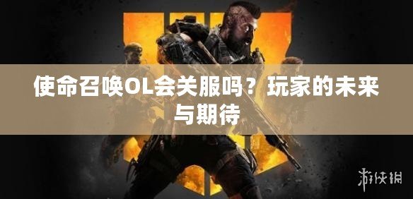 使命召喚OL會(huì)關(guān)服嗎？玩家的未來(lái)與期待