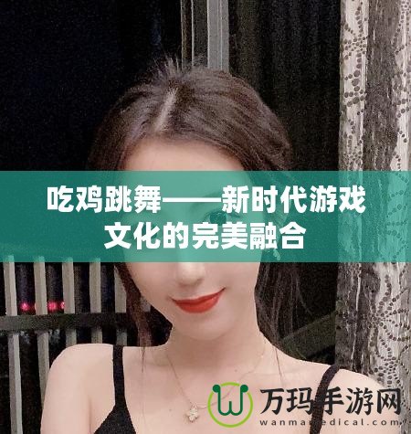 吃雞跳舞——新時代游戲文化的完美融合