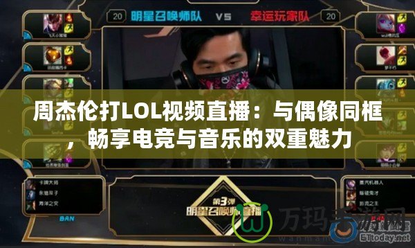 周杰倫打LOL視頻直播：與偶像同框，暢享電競與音樂的雙重魅力