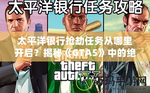 太平洋銀行搶劫任務(wù)從哪里開(kāi)啟？揭秘《GTA5》中的絕密任務(wù)與最佳攻略！