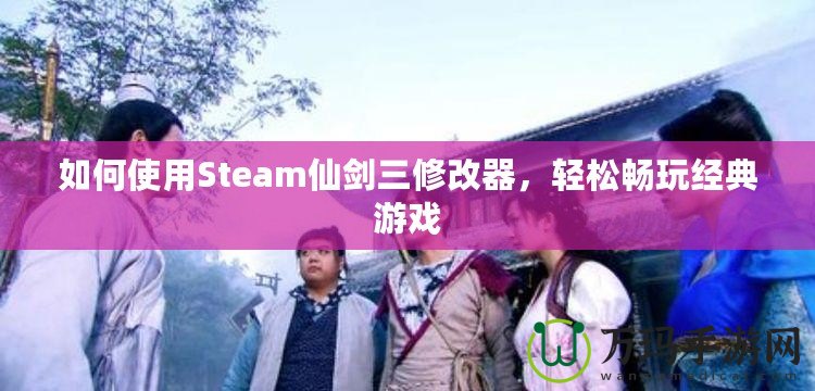 如何使用Steam仙劍三修改器，輕松暢玩經(jīng)典游戲