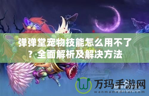 彈彈堂寵物技能怎么用不了？全面解析及解決方法