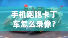 手機跑跑卡丁車怎么錄像？詳細教程讓你輕松捕捉精彩瞬間！