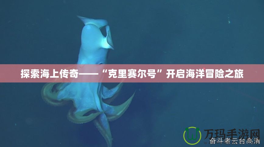 探索海上傳奇——“克里賽爾號(hào)”開啟海洋冒險(xiǎn)之旅