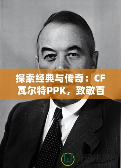 探索經(jīng)典與傳奇：CF瓦爾特PPK，致敬百年槍械史的輝煌