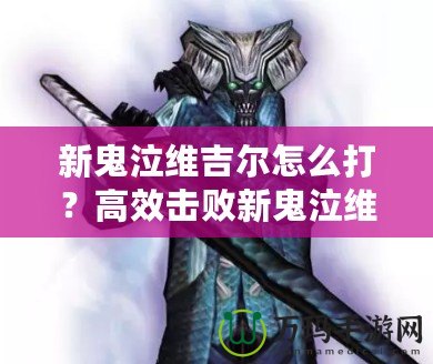 新鬼泣維吉爾怎么打？高效擊敗新鬼泣維吉爾的終極攻略！