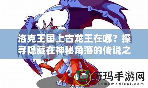 洛克王國(guó)上古龍王在哪？探尋隱藏在神秘角落的傳說(shuō)之力