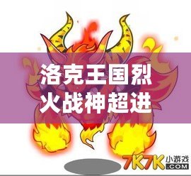 洛克王國烈火戰(zhàn)神超進化要幾個火焰玻璃？揭秘烈火戰(zhàn)神超進化的秘密！