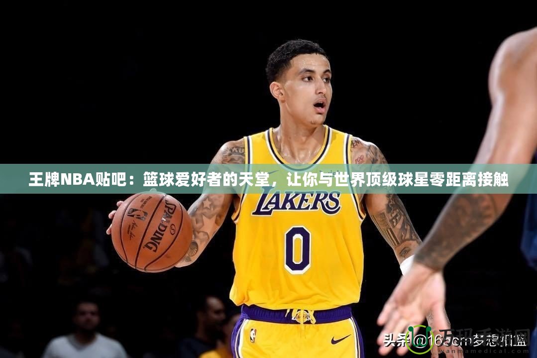 王牌NBA貼吧：籃球愛(ài)好者的天堂，讓你與世界頂級(jí)球星零距離接觸