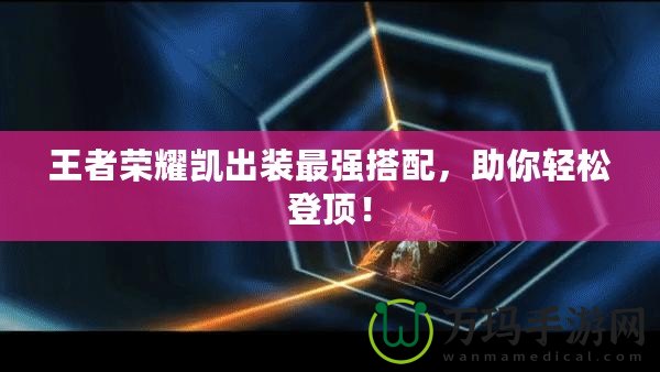 王者榮耀凱出裝最強(qiáng)搭配，助你輕松登頂！