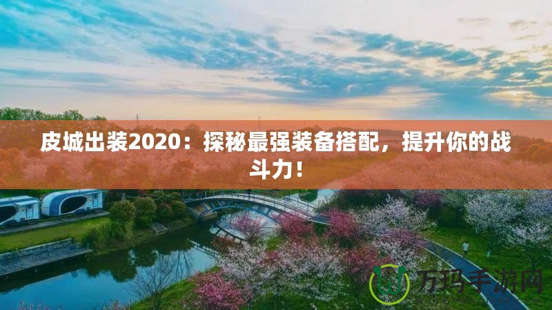 皮城出裝2020：探秘最強(qiáng)裝備搭配，提升你的戰(zhàn)斗力！