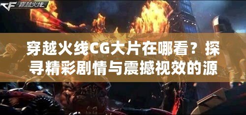 穿越火線CG大片在哪看？探尋精彩劇情與震撼視效的源頭