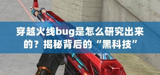 穿越火線bug是怎么研究出來(lái)的？揭秘背后的“黑科技”