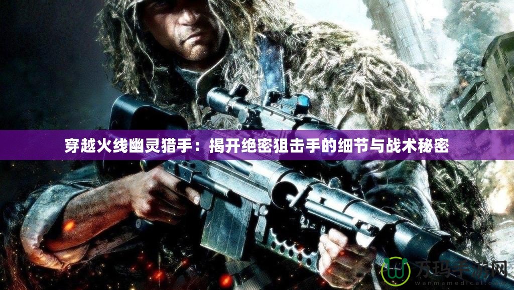 穿越火線幽靈獵手：揭開絕密狙擊手的細(xì)節(jié)與戰(zhàn)術(shù)秘密