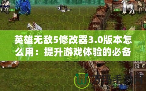 英雄無敵5修改器3.0版本怎么用：提升游戲體驗的必備工具