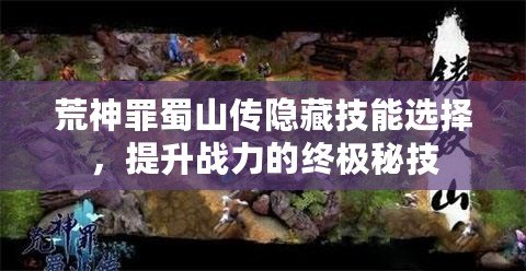 荒神罪蜀山傳隱藏技能選擇，提升戰(zhàn)力的終極秘技