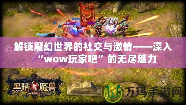 解鎖魔幻世界的社交與激情——深入“wow玩家吧”的無盡魅力