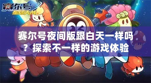 賽爾號夜間版跟白天一樣嗎？探索不一樣的游戲體驗