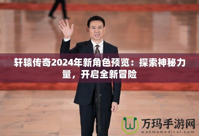 軒轅傳奇2024年新角色預(yù)覽：探索神秘力量，開啟全新冒險