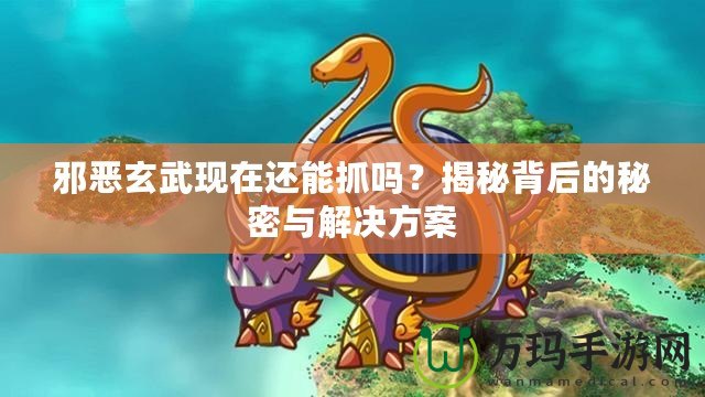 邪惡玄武現(xiàn)在還能抓嗎？揭秘背后的秘密與解決方案