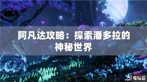 阿凡達(dá)攻略：探索潘多拉的神秘世界