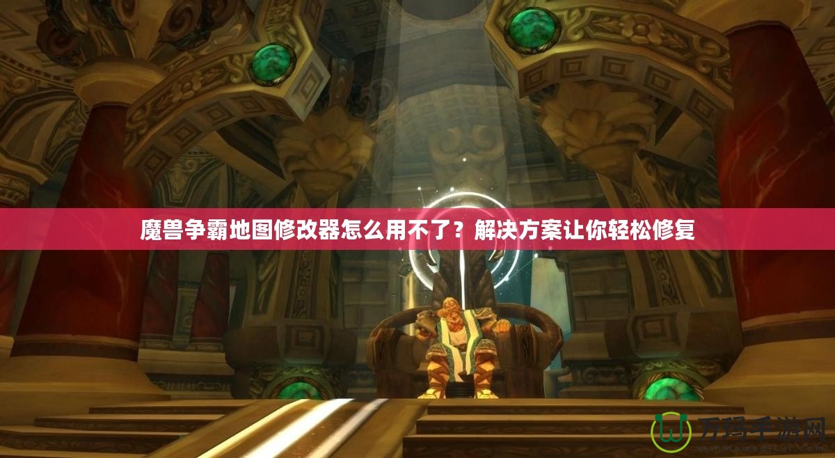 魔獸爭霸地圖修改器怎么用不了？解決方案讓你輕松修復(fù)