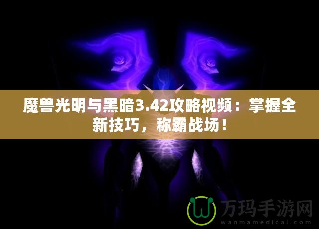 魔獸光明與黑暗3.42攻略視頻：掌握全新技巧，稱霸戰(zhàn)場(chǎng)！