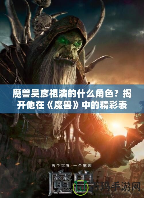 魔獸吳彥祖演的什么角色？揭開他在《魔獸》中的精彩表現(xiàn)