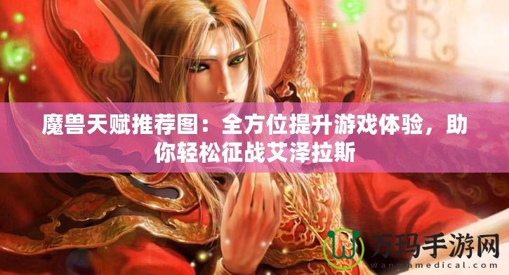 魔獸天賦推薦圖：全方位提升游戲體驗(yàn)，助你輕松征戰(zhàn)艾澤拉斯