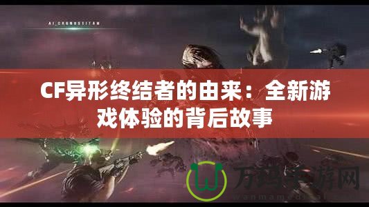 CF異形終結(jié)者的由來(lái)：全新游戲體驗(yàn)的背后故事