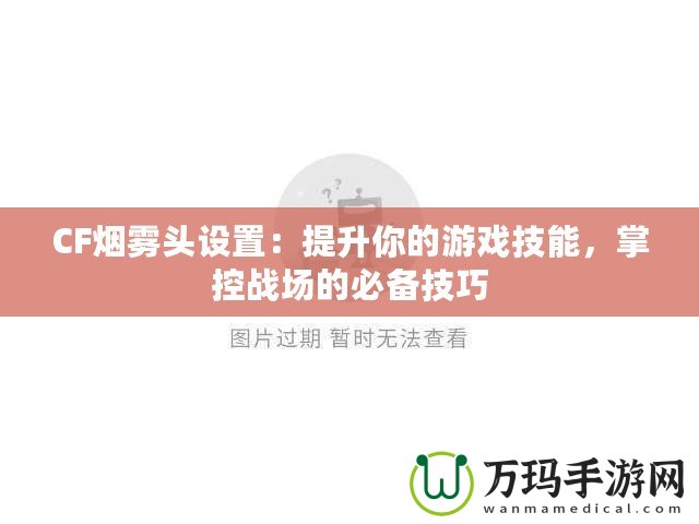 CF煙霧頭設(shè)置：提升你的游戲技能，掌控戰(zhàn)場的必備技巧