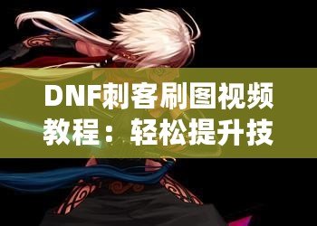 DNF刺客刷圖視頻教程：輕松提升技能，暢享高效刷圖體驗(yàn)