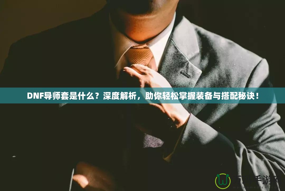 DNF導師套是什么？深度解析，助你輕松掌握裝備與搭配秘訣！