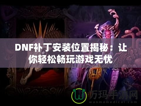 DNF補丁安裝位置揭秘：讓你輕松暢玩游戲無憂