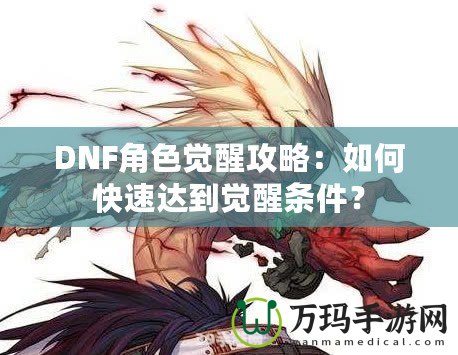 DNF角色覺醒攻略：如何快速達(dá)到覺醒條件？