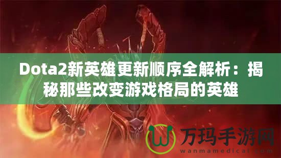 Dota2新英雄更新順序全解析：揭秘那些改變游戲格局的英雄