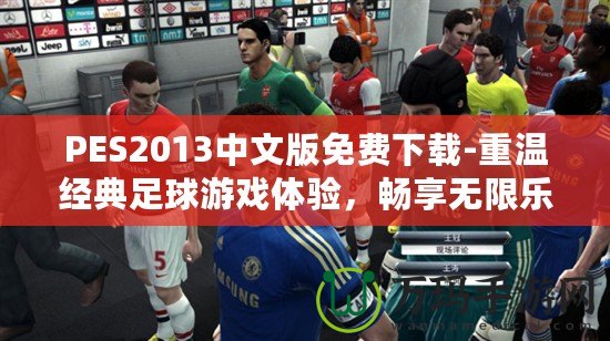 PES2013中文版免費下載-重溫經(jīng)典足球游戲體驗，暢享無限樂趣！